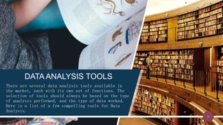 DATA ANALYSIS TOOLS
There are several data analysis tools available in
the market, each with its own set of functions. The
selection of tools should always be based on the type
of analysis performed, and the type of data worked.
Here is a list of a few compelling tools for Data
Analysis.
31
 