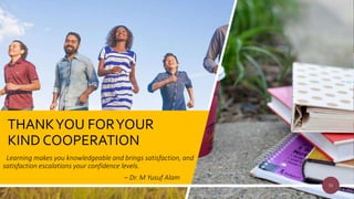 THANKYOU FORYOUR
KIND COOPERATION
Learning makes you knowledgeable and brings satisfaction, and
satisfaction escalations your confidence levels.
– Dr. M Yusuf Alam
33
 