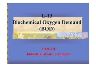 L-13
Biochemical Oxygen Demand
(BOD)
Unit- III
Industrial Waste Treatment
 