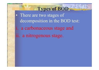 Types of BOD
• There are two stages of
decomposition in the BOD test:
i. a carbonaceous stage and
ii. a nitrogenous stage.ii. a nitrogenous stage.
 