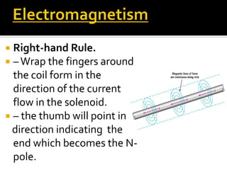  Right-hand Rule.
 –Wrap the fingers around
the coil form in the
direction of the current
flow in the solenoid.
 – the thumb will point in
direction indicating the
end which becomes the N-
pole.
 