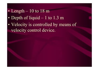 • Length – 10 to 18 m
• Depth of liquid – 1 to 1.3 m
• Velocity is controlled by means of
velocity control device.
 
