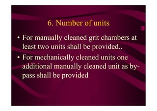 6. Number of units
• For manually cleaned grit chambers at
least two units shall be provided..
• For mechanically cleaned units one• For mechanically cleaned units one
additional manually cleaned unit as by-
pass shall be provided
 