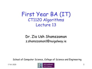 First Year BA (IT)
CT1120 Algorithms
Lecture 13
Dr. Zia Ush Shamszaman
z.shamszaman1@nuigalway.ie
1
School of Computer Science, College of Science and Engineering
17-01-2020
 