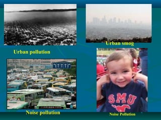 Noise pollution
Urban pollution
Urban smog
Noise Pollution
 