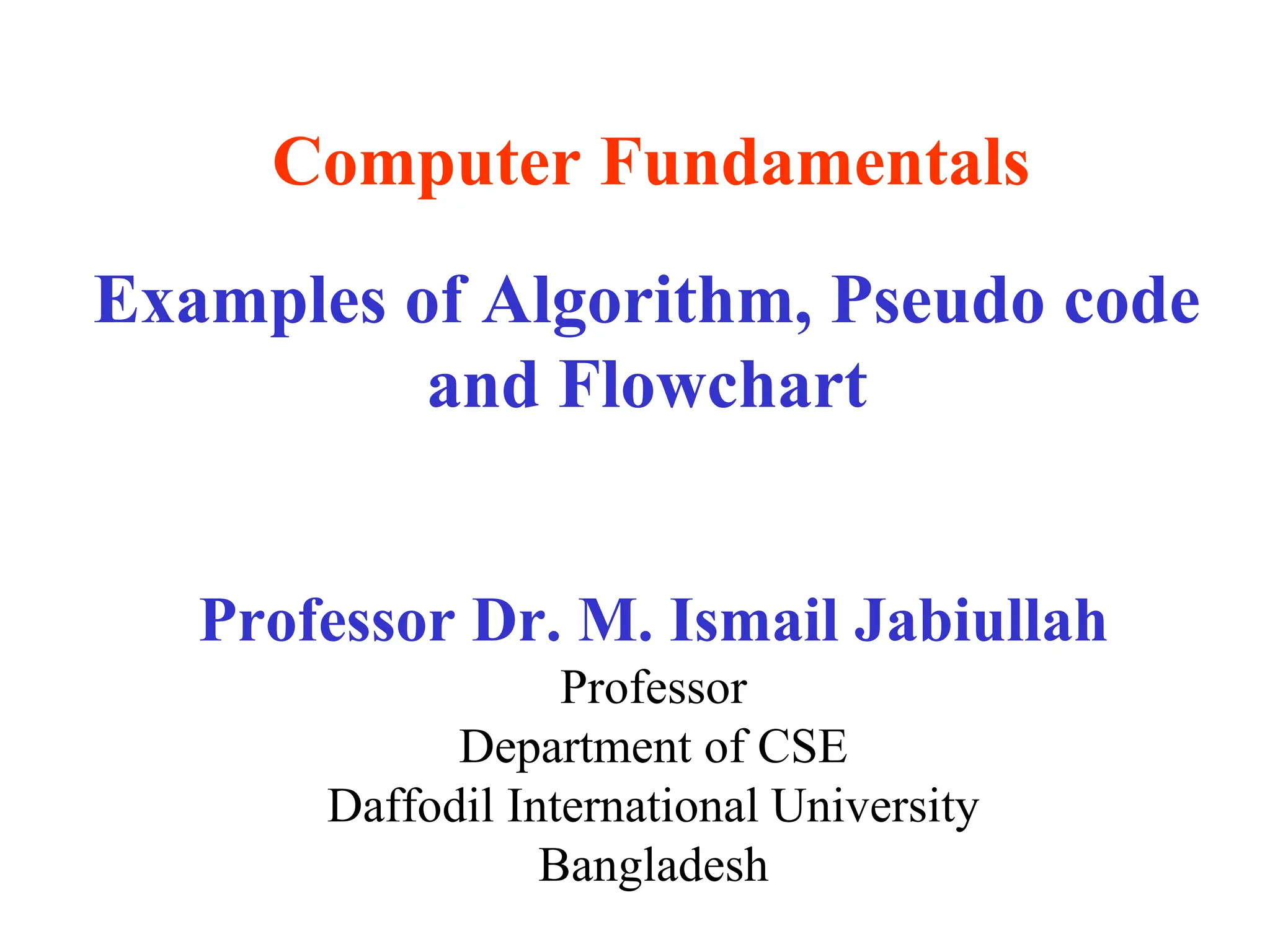 Professor Dr. M. Ismail Jabiullah Professor Department of CSE Daffodil International University Bangladesh Computer Fundamentals Examples of Algorithm, Pseudo code and Flowchart 