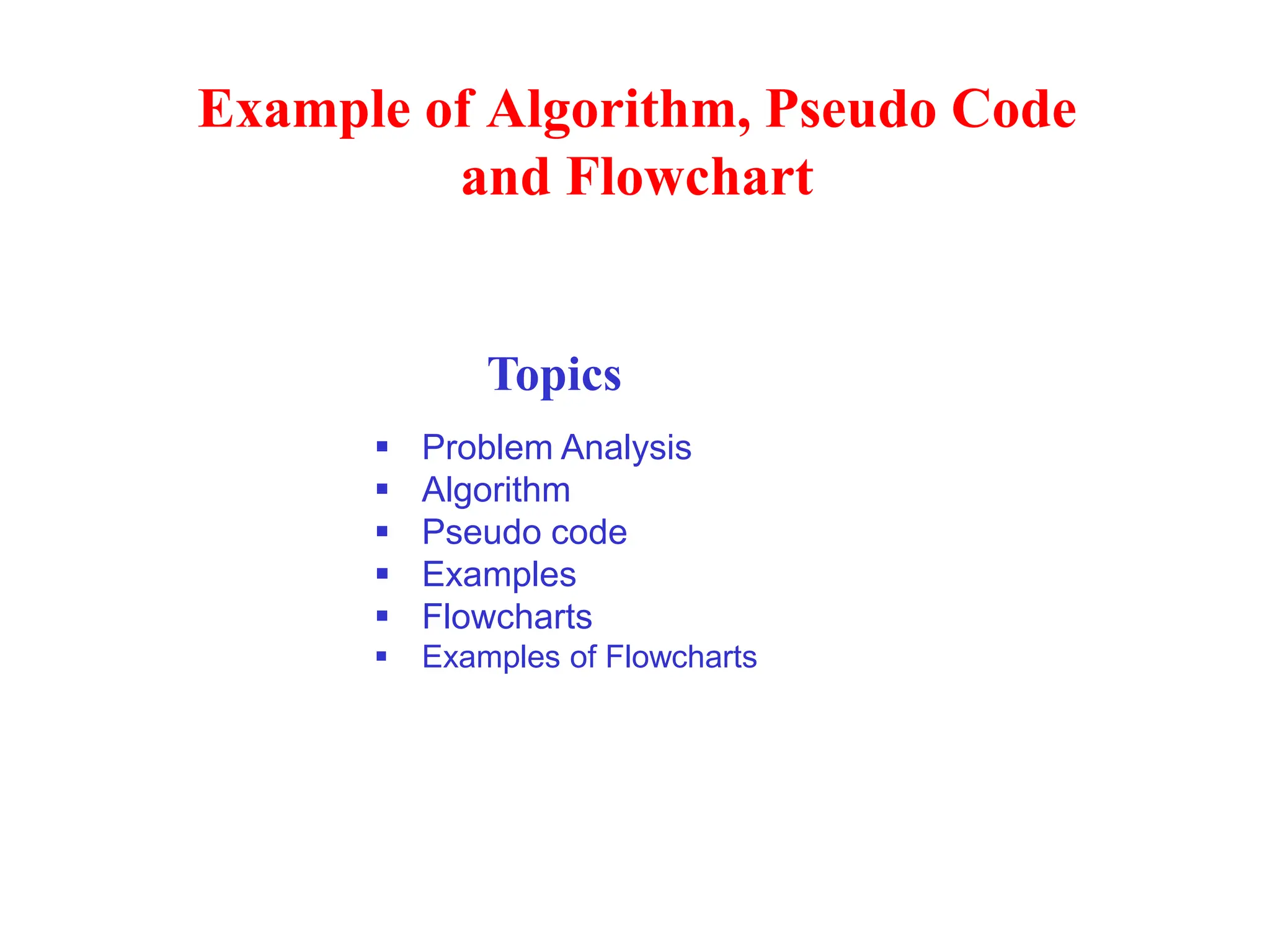 Example of Algorithm, Pseudo Code and Flowchart Topics ▪ Problem Analysis ▪ Algorithm ▪ Pseudo code ▪ Examples ▪ Flowcharts ▪ Examples of Flowcharts 