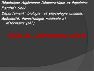 République Algérienne Démocratique et Populaire
Faculté: SNV.
Département: biologie et physiologie animale.
Spécialité: Parasitologie médicale et
vétérinaire.(M1)

Etude de Leishmaniose cutané

 