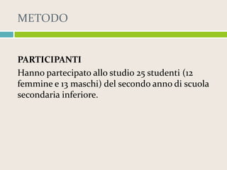 METODO

PARTICIPANTI
Hanno partecipato allo studio 25 studenti (12
femmine e 13 maschi) del secondo anno di scuola
secondaria inferiore.

 