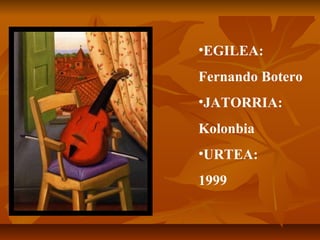 •EGILEA:
Fernando Botero
•JATORRIA:
Kolonbia
•URTEA:
1999

 
