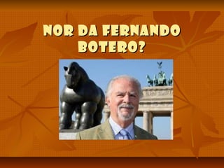 NOR DA FERNANDO
BOTERO?

 
