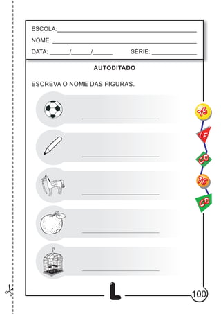 100
L
ESCOLA:___________________________________________
NOME: ____________________________________________
DATA: ______/______/______ SÉRIE: ______________
CO
TE
CO
TE
LE
AUTODITADO
ESCREVA O NOME DAS FIGURAS.
 