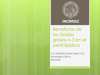 Beneficios de
los ácidos
grasos n-3 en el
perfil lipídico
L.N. Gabriela Quiroz Olguín N.C.
Nutriología Clínica
INCMNSZ
 