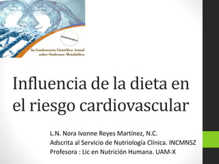 Influencia de la dieta en
el riesgo cardiovascular
L.N. Nora Ivonne Reyes Martínez, N.C.
Adscrita al Servicio de Nutriología Clínica. INCMNSZ
Profesora : Lic en Nutrición Humana. UAM-X
 