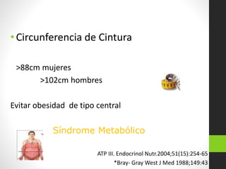 •Circunferencia de Cintura
>88cm mujeres
>102cm hombres
Evitar obesidad de tipo central
Síndrome Metabólico
ATP III. Endoc...