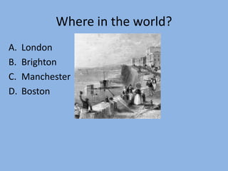 Where in the world?
A. London
B. Brighton
C. Manchester
D. Boston
 