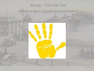 Recap - ‘Give me five’
What makes a good questionnaire?
 