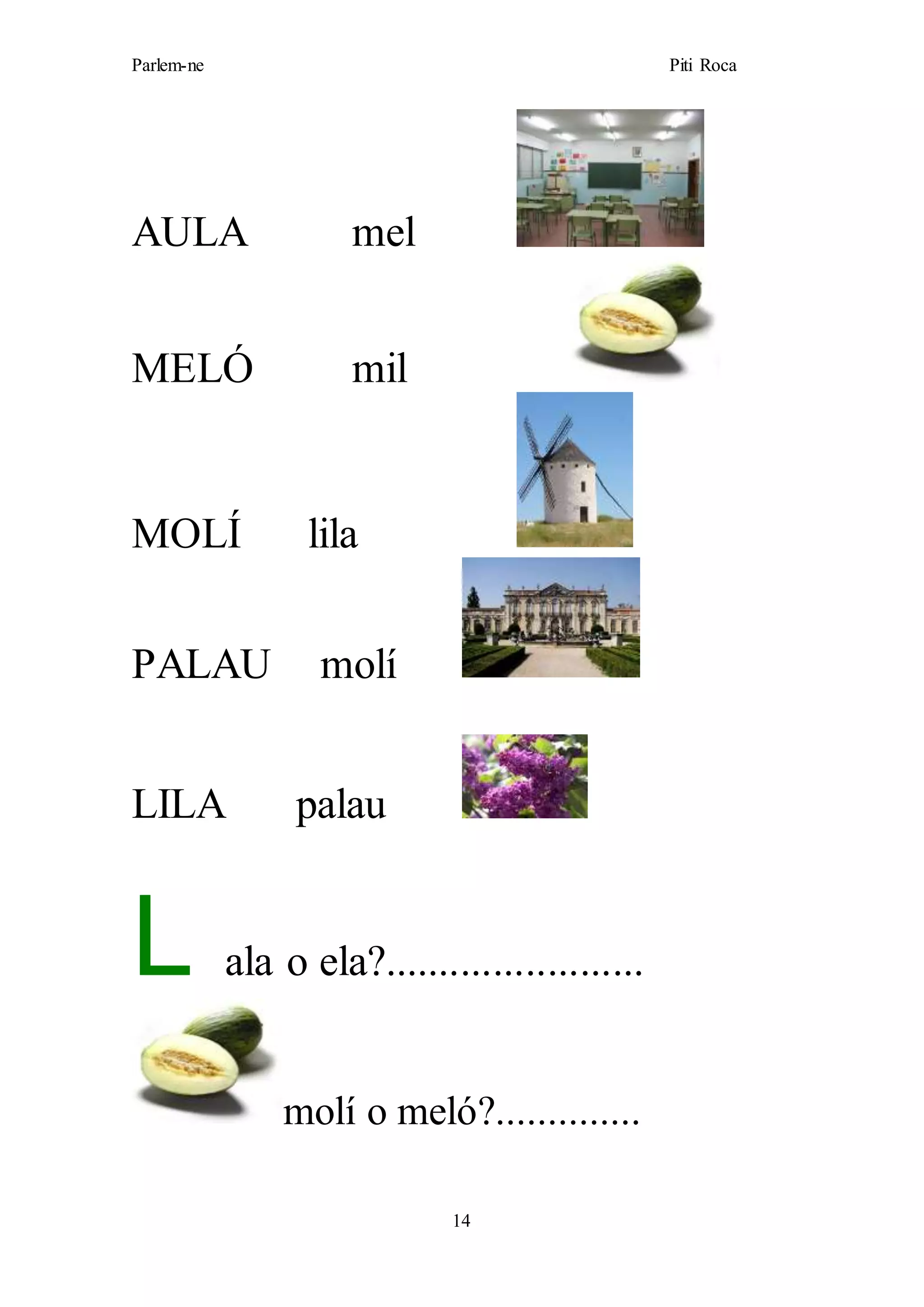 Parlem-ne Piti Roca
14
AULA mel
MELÓ mil
MOLÍ lila
PALAU molí
LILA palau
L ala o ela?........................
molí o meló?..............
 