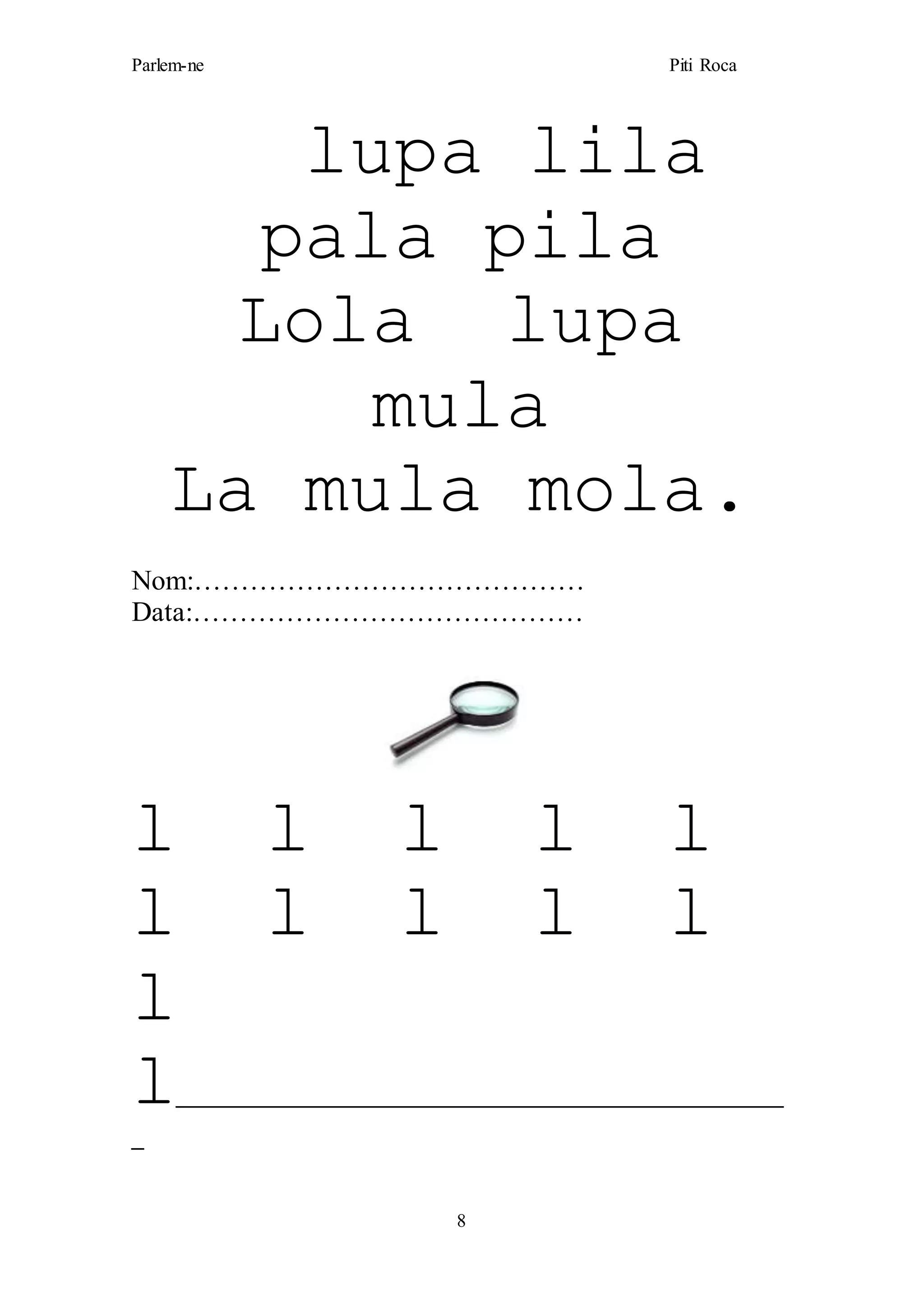 Parlem-ne Piti Roca
8
lupa lila
pala pila
Lola lupa
mula
La mula mola.
Nom:……………………………………
Data:……………………………………
l l l l l
l l l l l
l
l__________________________________________________
_
 