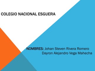 COLEGIO NACIONAL ESGUERA 
NOMBRES: Johan Steven Rivera Romero 
Dayron Alejandro Vega Mahecha  