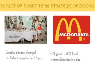 Impact of Short Term Strategic Decisions 
Creative director changed 
-> Sales dropped after 1.5 yrs 
30% global - 70% local 
-> immediate rise in sales 
 