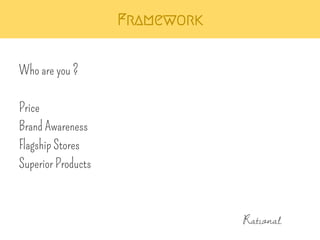 Framework 
Who are you ? 
Price 
Brand Awareness 
Flagship Stores 
Superior Products 
Rational 
 