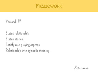 Framework 
You and I !? 
Status relationship 
Status stories 
Satisfy role-playing aspects 
Relationship with symbolic meaning 
Relational 
 