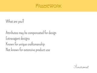 Framework 
What are you? 
Attributes may be compensated for design 
Extravagant designs 
Known for unique craftsmanship 
Not known for extensive product use 
Functional 
 