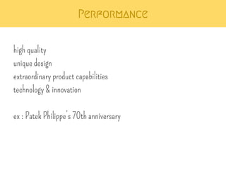 Performance 
high quality 
unique design 
extraordinary product capabilities 
technology & innovation 
ex : Patek Philippe’s 70th anniversary 
 