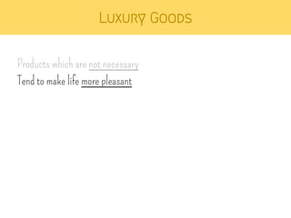 Luxury Goods 
Products which are not necessary 
Tend to make life more pleasant 
 