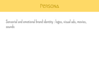 Persona 
Sensorial and emotional brand identity : logos, visual ads, movies, 
sounds 
 