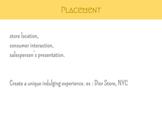 Placement 
store location, 
consumer interaction, 
salesperson’s presentation. 
Create a unique indulging experience. ex : Dior Store, NYC 
 