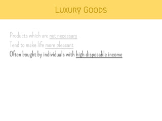 Luxury Goods 
Products which are not necessary 
Tend to make life more pleasant 
Often bought by individuals with high disposable income 
 