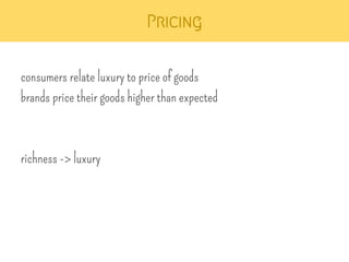 Pricing 
consumers relate luxury to price of goods 
brands price their goods higher than expected 
richness -> luxury 
 