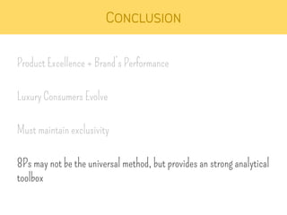 Conclusion 
Product Excellence + Brand’s Performance 
Luxury Consumers Evolve 
Must maintain exclusivity 
8Ps may not be the universal method, but provides an strong analytical 
toolbox 
 