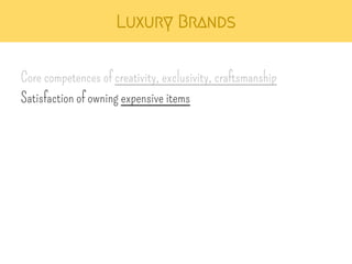 Luxury Brands 
Core competences of creativity, exclusivity, craftsmanship 
Satisfaction of owning expensive items 
 