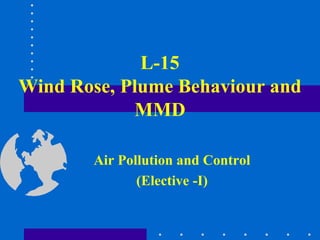 L-15
Wind Rose, Plume Behaviour and
MMD
Air Pollution and Control
(Elective -I)

 