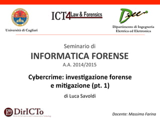 Università di Cagliari
Dipartimento di Ingegneria
Elettrica ed Elettronica
Docente:(Massimo(Farina(
Seminario)di)
INFORMATICA*FORENSE*
A.A.)2014/2015)
Cybercrime:*inves8gazione*forense**
e*mi8gazione*(pt.*1)*
di)Luca)Savoldi)
 