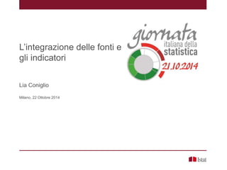 L’integrazione delle fonti e
gli indicatori
Lia Coniglio
Milano, 22 Ottobre 2014
 