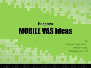 Hungama
MOBILE VAS Ideas
By
Abhijeet Singh Malan;
Abhinav Singh,
Raghavan Alevoor
 