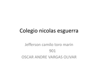 Colegio nicolas esguerra
Jefferson camilo toro marin
901
OSCAR ANDRE VARGAS OLIVAR
 