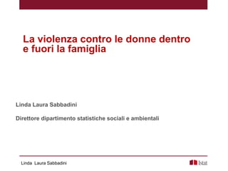 Linda Laura Sabbadini
La violenza contro le donne dentro
e fuori la famiglia
Linda Laura Sabbadini
Direttore dipartimento statistiche sociali e ambientali
 