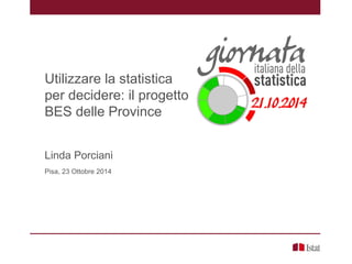 Utilizzare la statistica
per decidere: il progetto
BES delle Province
Linda Porciani
Pisa, 23 Ottobre 2014
 