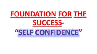 FOUNDATION FOR THE
SUCCESS-
“SELF CONFIDENCE”
 