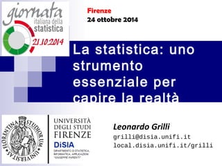 La statistica: uno
strumento
essenziale per
capire la realtà
Leonardo Grilli
grilli@disia.unifi.it
local.disia.unifi.it/grilli
Firenze
24 ottobre 2014
 