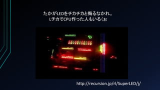 たかがLEDをチカチカと侮るなかれ。
LチカでCPU作った人もいる（ぉ
http://recursion.jp/rl/SuperLED/j/
 
