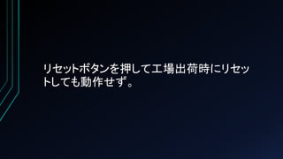 リセットボタンを押して工場出荷時にリセッ
トしても動作せず。
 