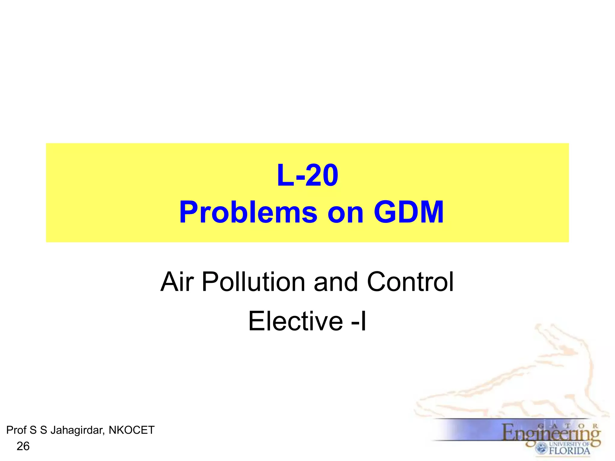 L-20
Problems on GDM
Air Pollution and Control
Elective -I

Prof S S Jahagirdar, NKOCET

26

 