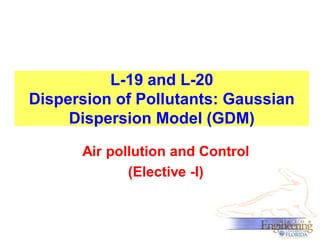 L-19 and L-20
Dispersion of Pollutants: Gaussian
Dispersion Model (GDM)
Air pollution and Control
(Elective -I)

 