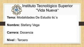 Instituto Tecnológico Superior
“Vida Nueva”
Tema: Modalidades De Estudio tic´s
Nombre: Stefany Vega
Carrera: Docencia
Nivel : Tercero
 